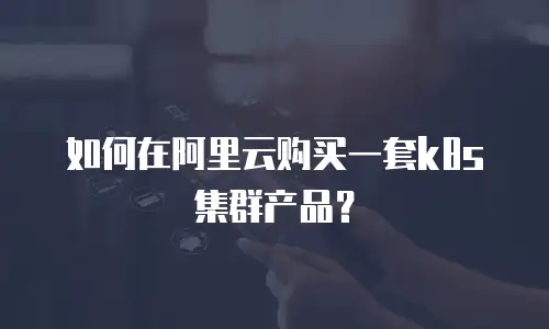 如何在阿里云购买一套k8s集群产品？