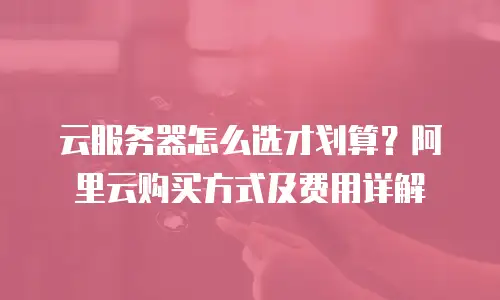 云服务器怎么选才划算？阿里云购买方式及费用详解