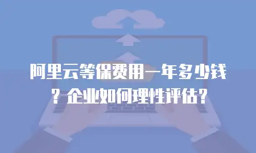 阿里云等保费用一年多少钱？企业如何理性评估？