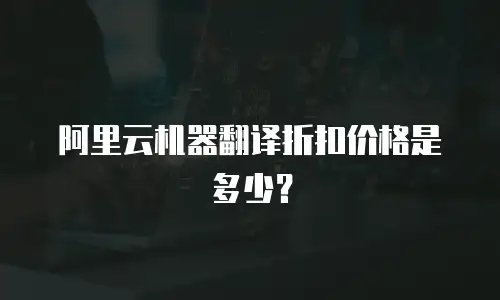 阿里云机器翻译折扣价格是多少？