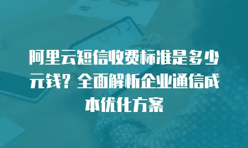 阿里云短信收费标准是多少元钱？全面解析企业通信成本优化方案