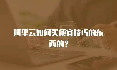 阿里云如何买便宜技巧的东西的？