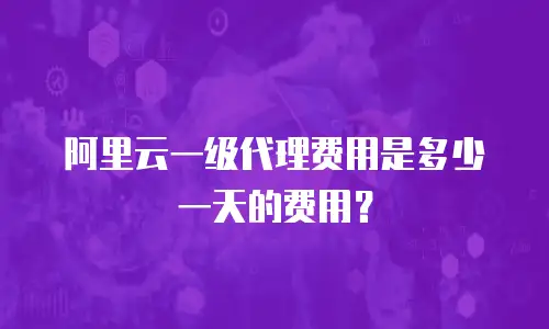 阿里云一级代理费用是多少一天的费用？