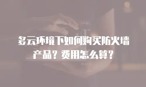 多云环境下如何购买防火墙产品？费用怎么算？