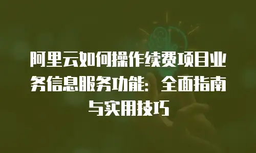阿里云如何操作续费项目业务信息服务功能：全面指南与实用技巧