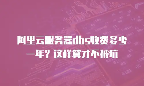 阿里云服务器dbs收费多少一年？这样算才不被坑