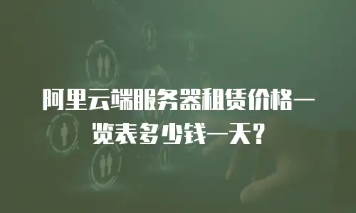 阿里云端服务器租赁价格一览表多少钱一天？