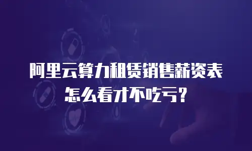 阿里云算力租赁销售薪资表怎么看才不吃亏？