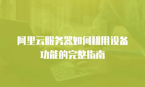 阿里云服务器如何租用设备功能的完整指南