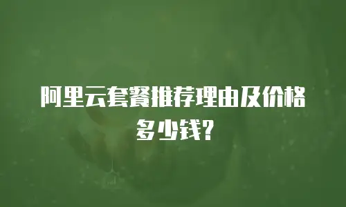 阿里云套餐推荐理由及价格多少钱？
