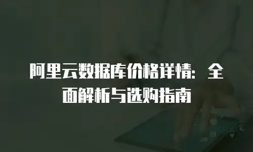 阿里云数据库价格详情：全面解析与选购指南