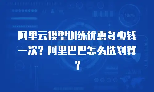阿里云模型训练优惠多少钱一次？阿里巴巴怎么选划算？