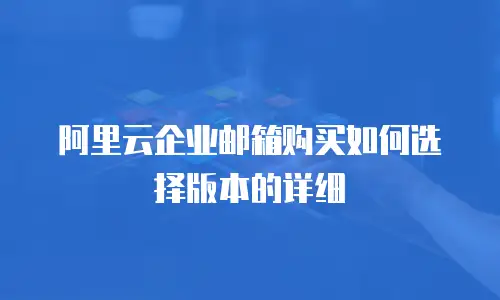 阿里云企业邮箱购买如何选择版本的详细