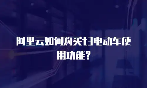阿里云如何购买t3电动车使用功能？