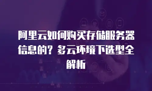 阿里云如何购买存储服务器信息的？多云环境下选型全解析