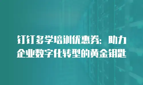 钉钉多学培训优惠券：助力企业数字化转型的黄金钥匙