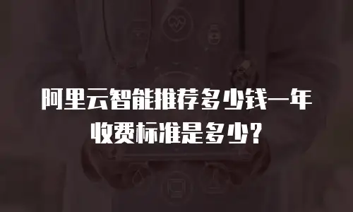 阿里云智能推荐多少钱一年收费标准是多少？