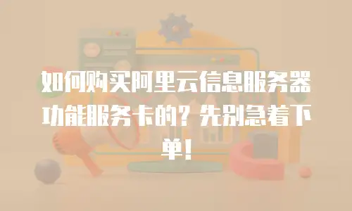 如何购买阿里云信息服务器功能服务卡的？先别急着下单！