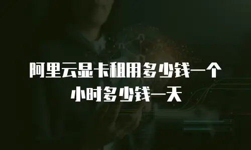 阿里云显卡租用多少钱一个小时多少钱一天