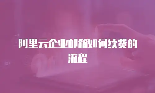 阿里云企业邮箱如何续费的流程