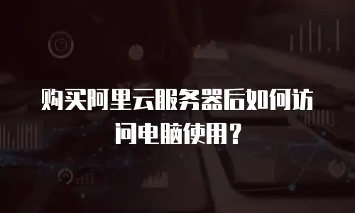 购买阿里云服务器后如何访问电脑使用？