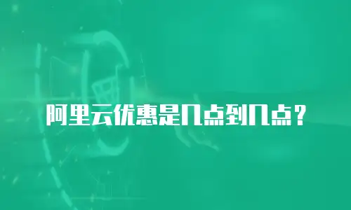 阿里云优惠是几点到几点？