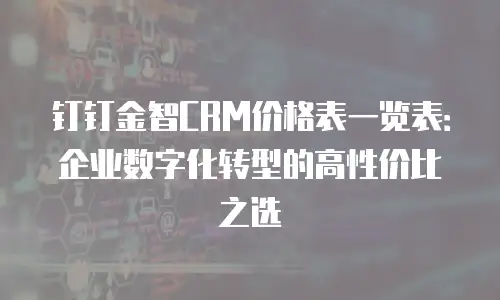 钉钉金智CRM价格表一览表：企业数字化转型的高性价比之选