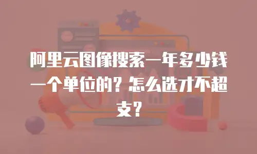 阿里云图像搜索一年多少钱一个单位的？怎么选才不超支？