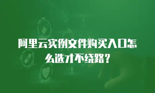 阿里云实例文件购买入口怎么选才不绕路？