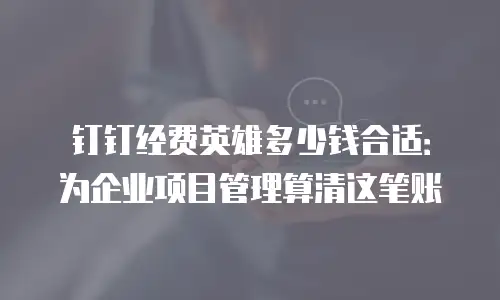 钉钉经费英雄多少钱合适：为企业项目管理算清这笔账
