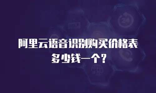 阿里云语音识别购买价格表多少钱一个？