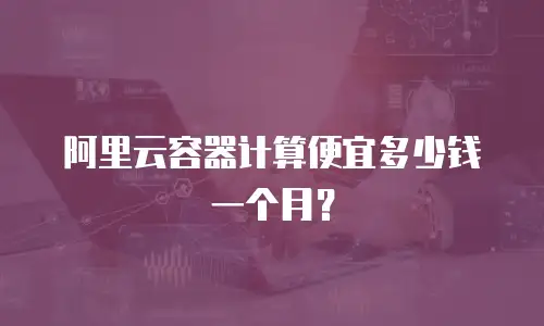 阿里云容器计算便宜多少钱一个月？