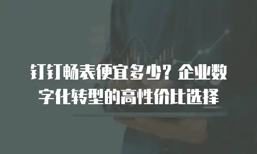 钉钉畅表便宜多少？企业数字化转型的高性价比选择
