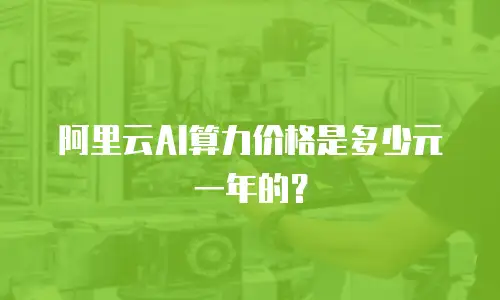 阿里云AI算力价格是多少元一年的？