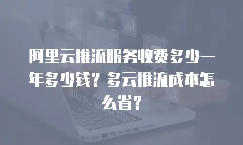 阿里云推流服务收费多少一年多少钱？多云推流成本怎么省？