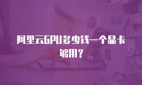 阿里云GPU多少钱一个显卡够用？