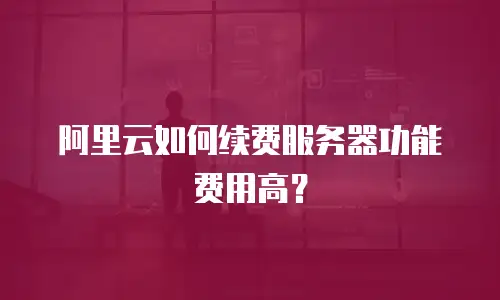 阿里云如何续费服务器功能费用高？