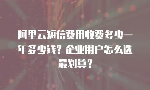 阿里云短信费用收费多少一年多少钱？企业用户怎么选最划算？