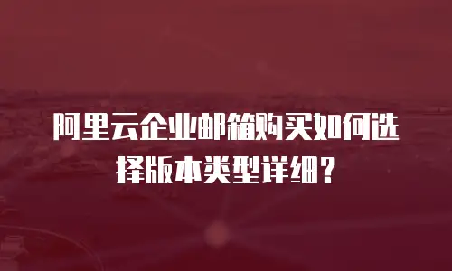 阿里云企业邮箱购买如何选择版本类型详细？