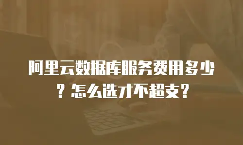 阿里云数据库服务费用多少？怎么选才不超支？
