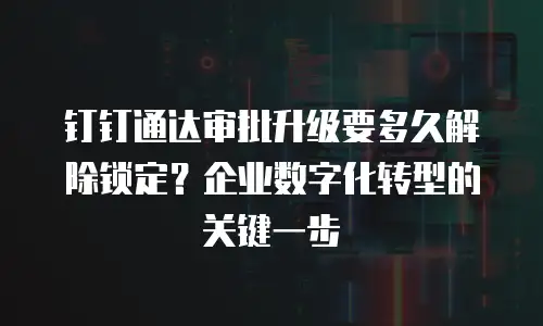 钉钉通达审批升级要多久解除锁定？企业数字化转型的关键一步