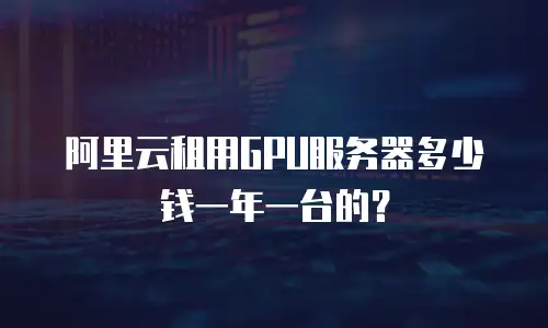 阿里云租用GPU服务器多少钱一年一台的？