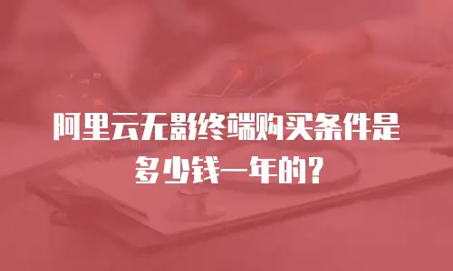 阿里云无影终端购买条件是多少钱一年的？