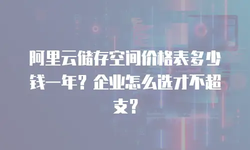 阿里云储存空间价格表多少钱一年？企业怎么选才不超支？