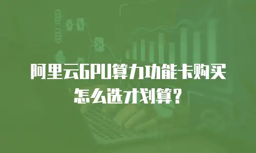 阿里云GPU算力功能卡购买怎么选才划算？