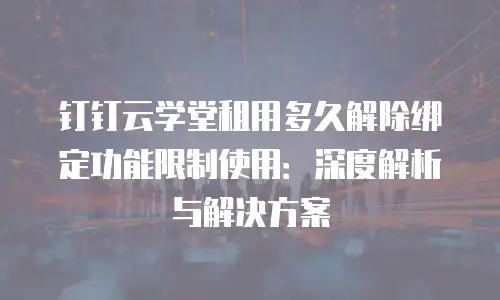 钉钉云学堂租用多久解除绑定功能限制使用：深度解析与解决方案