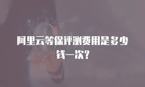 阿里云等保评测费用是多少钱一次？