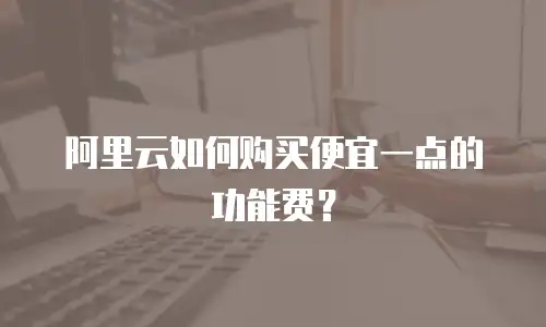 阿里云如何购买便宜一点的功能费？