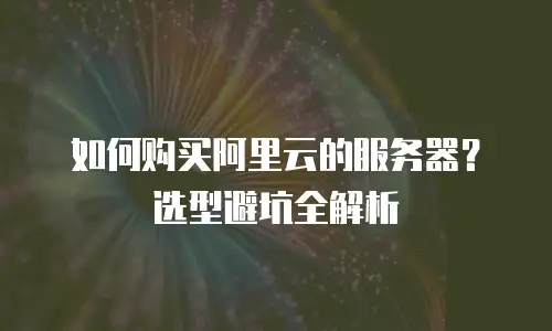 如何购买阿里云的服务器？选型避坑全解析
