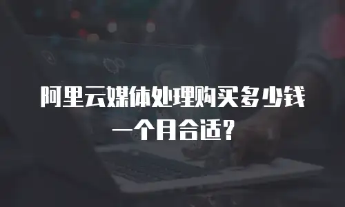 阿里云媒体处理购买多少钱一个月合适？